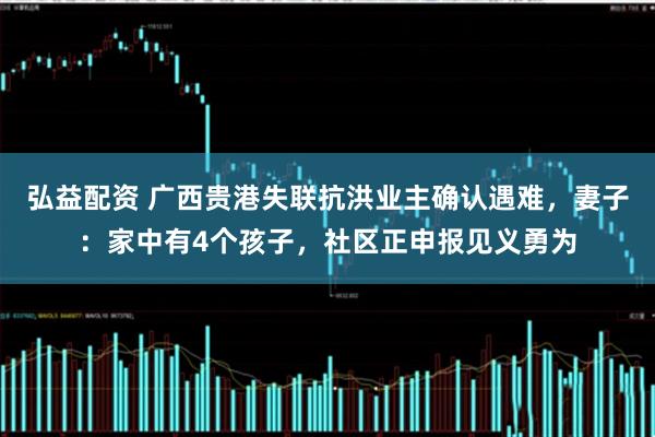 弘益配资 广西贵港失联抗洪业主确认遇难，妻子：家中有4个孩子，社区正申报见义勇为
