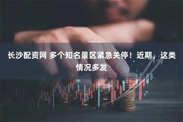 长沙配资网 多个知名景区紧急关停！近期，这类情况多发