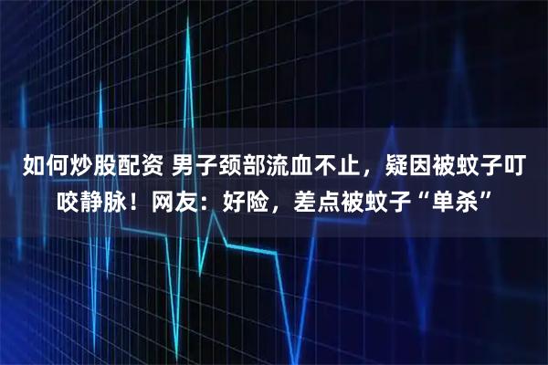如何炒股配资 男子颈部流血不止，疑因被蚊子叮咬静脉！网友：好险，差点被蚊子“单杀”