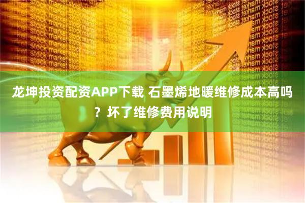 龙坤投资配资APP下载 石墨烯地暖维修成本高吗？坏了维修费用说明