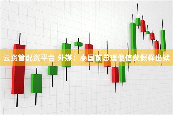 云资管配资平台 外媒：泰国前总理他信获假释出狱