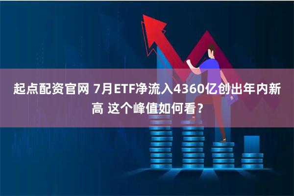 起点配资官网 7月ETF净流入4360亿创出年内新高 这个峰值如何看？